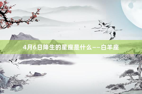 4月6日降生的星座是什么——白羊座