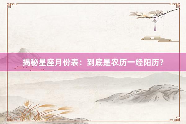 揭秘星座月份表：到底是农历一经阳历？